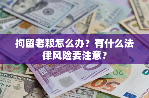 武汉拘留老赖怎么办？有什么法律风险要注意？