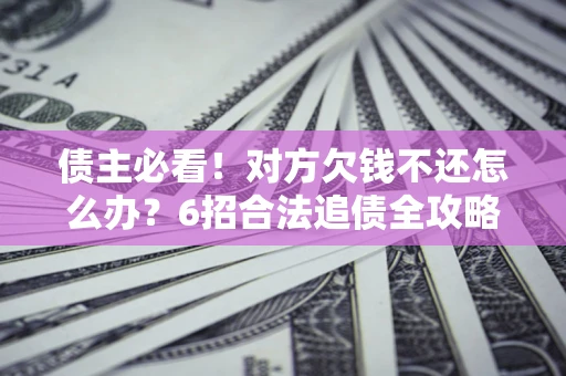 武汉债主必看！对方欠钱不还怎么办？6招合法追债全攻略