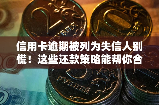 武汉信用卡逾期被列为失信人别慌！这些还款策略能帮你合法止损