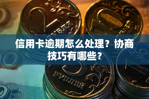 武汉信用卡逾期怎么处理？协商技巧有哪些？