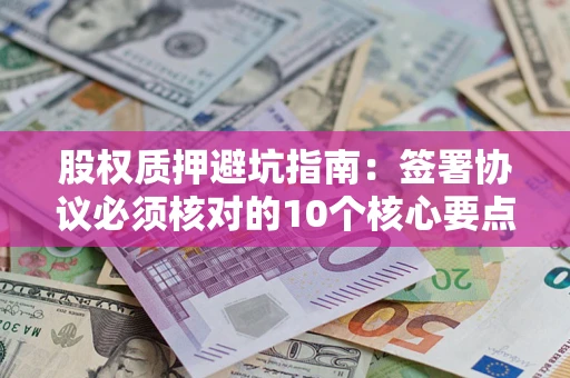 武汉股权质押避坑指南:签署协议必须核对的10个核心要点 武汉股权质押避坑指南:签署协议必须核对的10个核心要点
