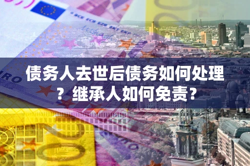 武汉债务人去世后债务如何处理？继承人如何免责？