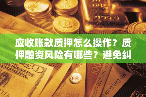 武汉应收账款质押怎么操作？质押融资风险有哪些？避免纠纷高效融资技巧