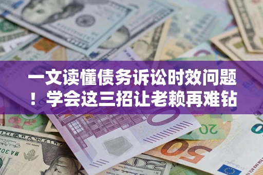 武汉一文读懂债务诉讼时效问题！学会这三招让老赖再难钻空子