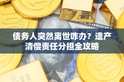 武汉债务人突然离世咋办？遗产清偿责任分担全攻略