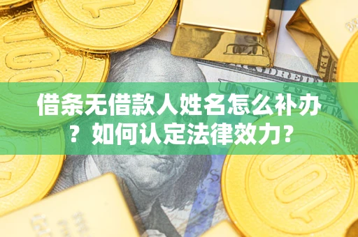 武汉借条无借款人姓名怎么补办？如何认定法律效力？