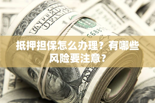 武汉抵押担保怎么办理？有哪些风险要注意？