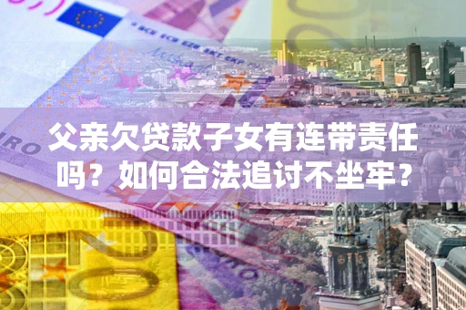 武汉父亲欠贷款子女有连带责任吗？如何合法追讨不坐牢？