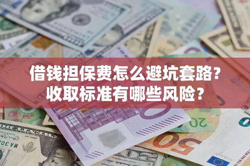 武汉借钱担保费怎么避坑套路？收取标准有哪些风险？