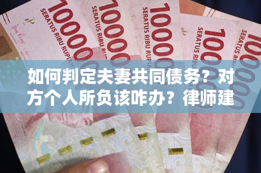 武汉如何判定夫妻共同债务？对方个人所负该咋办？律师建议