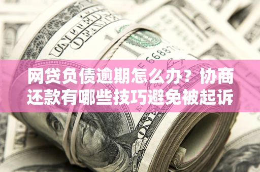 武汉网贷负债逾期怎么办？协商还款有哪些技巧避免被起诉？