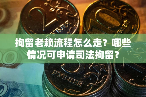 武汉拘留老赖流程怎么走?哪些情况可申请司法拘留? 武汉拘留老赖流程怎么走?哪些情况可申请司法拘留?