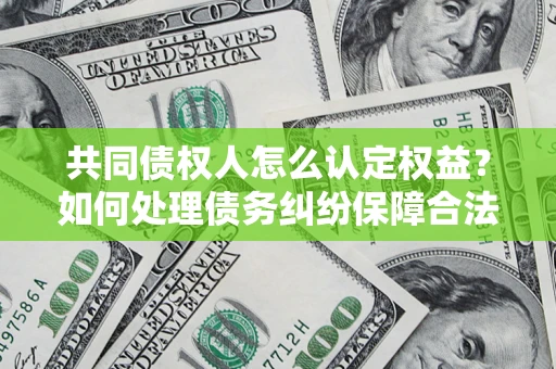 武汉共同债权人怎么认定权益？如何处理债务纠纷保障合法权益？