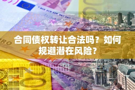 武汉合同债权转让合法吗?如何规避潜在风险? 武汉合同债权转让合法吗?如何规避潜在风险?