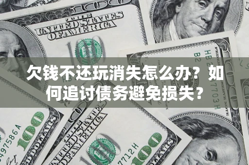 武汉欠钱不还玩消失怎么办？如何追讨债务避免损失？