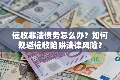 武汉催收非法债务怎么办？如何规避催收陷阱法律风险？