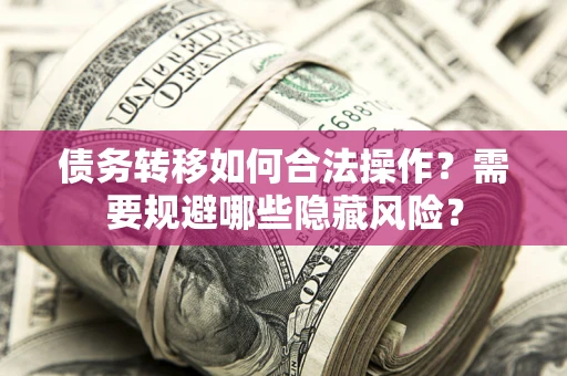 武汉债务转移如何合法操作？需要规避哪些隐藏风险？