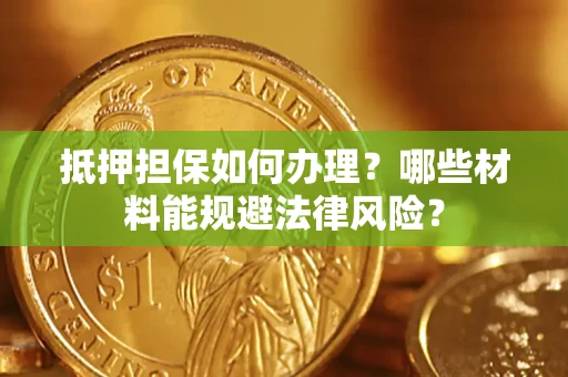 武汉抵押担保如何办理？哪些材料能规避法律风险？