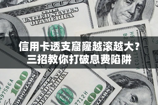 武汉信用卡透支窟窿越滚越大？三招教你打破息费陷阱