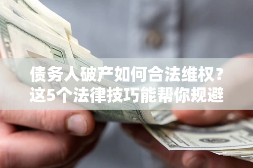 武汉债务人破产如何合法维权？这5个法律技巧能帮你规避风险