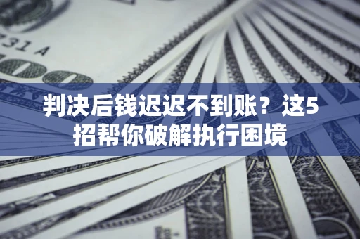 武汉判决后钱迟迟不到账？这5招帮你破解执行困境