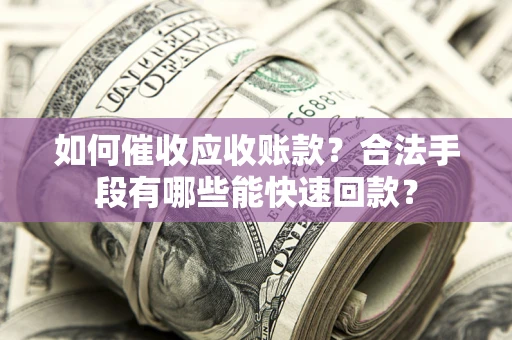 武汉如何催收应收账款？合法手段有哪些能快速回款？