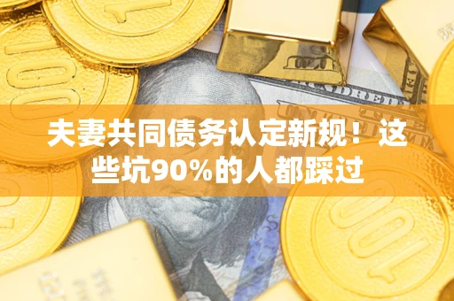武汉夫妻共同债务认定新规！这些坑90%的人都踩过