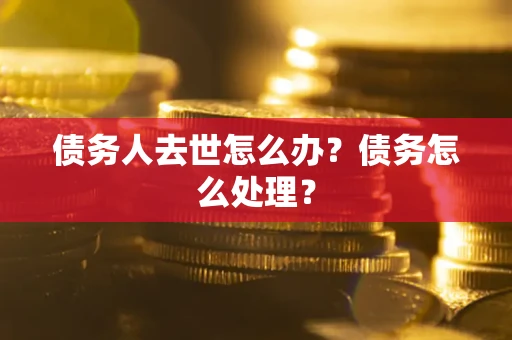 武汉债务人去世怎么办？债务怎么处理？