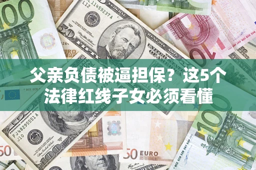 武汉父亲负债被逼担保？这5个法律红线子女必须看懂