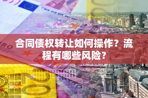 武汉合同债权转让如何操作？流程有哪些风险？