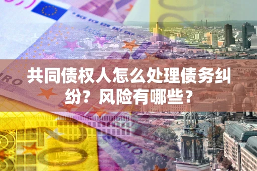 武汉共同债权人怎么处理债务纠纷？风险有哪些？