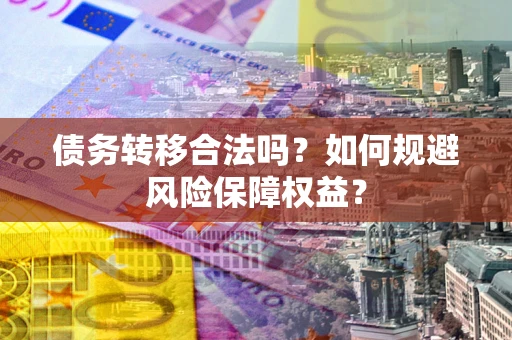 武汉债务转移合法吗？如何规避风险保障权益？