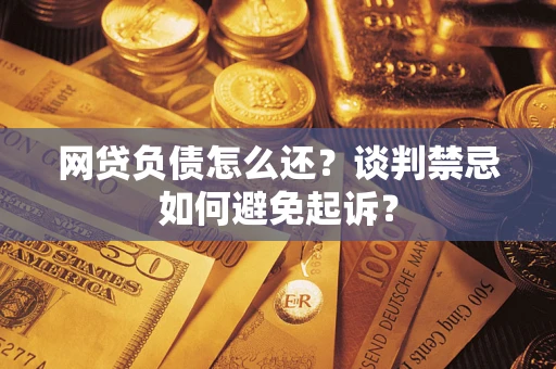 武汉网贷负债怎么还？谈判禁忌如何避免起诉？