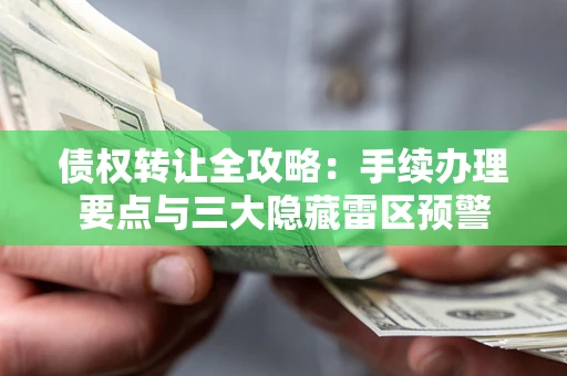 武汉债权转让全攻略：手续办理要点与三大隐藏雷区预警