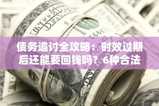 武汉债务追讨全攻略：时效过期后还能要回钱吗？6种合法手段助你维权