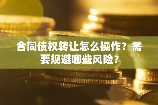 武汉合同债权转让怎么操作？需要规避哪些风险？