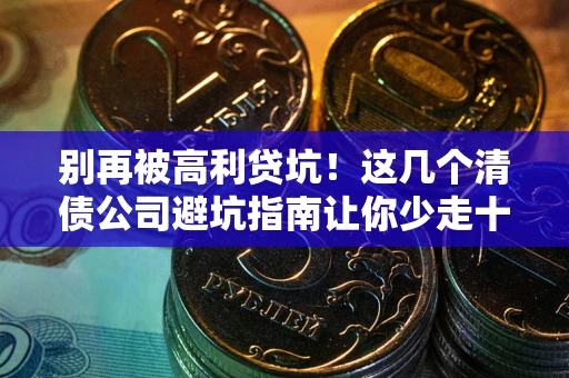 武汉别再被高利贷坑！这几个清债公司避坑指南让你少走十年弯路