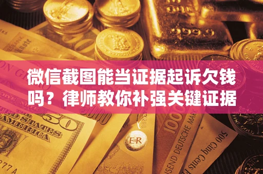 武汉微信截图能当证据起诉欠钱吗？律师教你补强关键证据