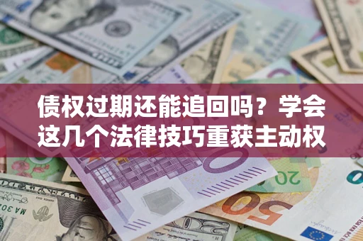 武汉债权过期还能追回吗？学会这几个法律技巧重获主动权