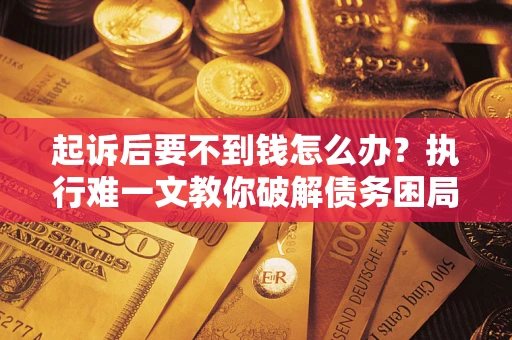 武汉起诉后要不到钱怎么办？执行难一文教你破解债务困局