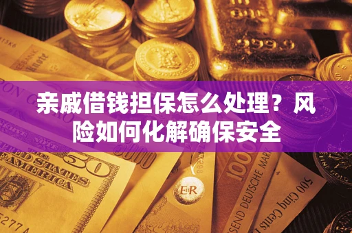 武汉亲戚借钱担保怎么处理？风险如何化解确保安全