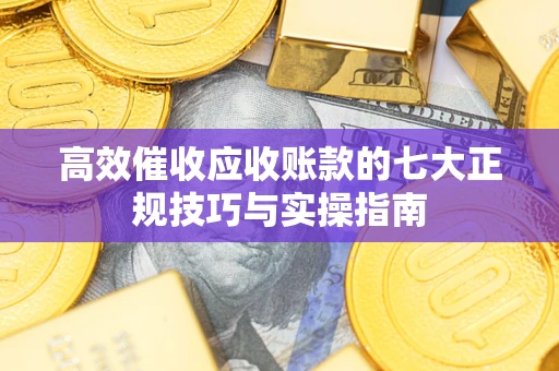 武汉高效催收应收账款的七大正规技巧与实操指南