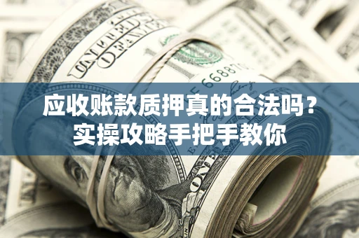 武汉应收账款质押真的合法吗？实操攻略手把手教你