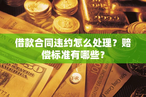 武汉借款合同违约怎么处理？赔偿标准有哪些？