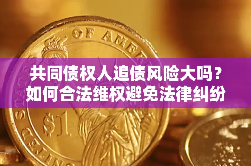 武汉共同债权人追债风险大吗?如何合法维权避免法律纠纷? 武汉共同债权人追债风险大吗?如何合法维权避免法律纠纷?