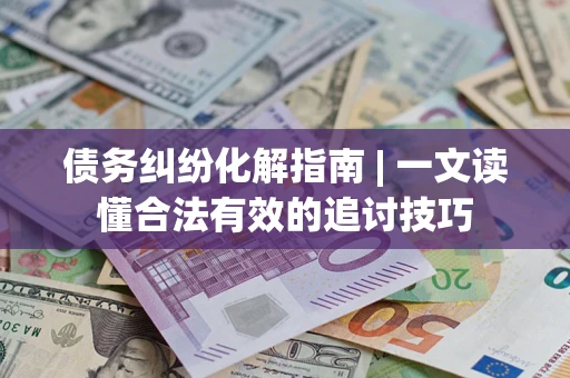 武汉债务纠纷化解指南 | 一文读懂合法有效的追讨技巧