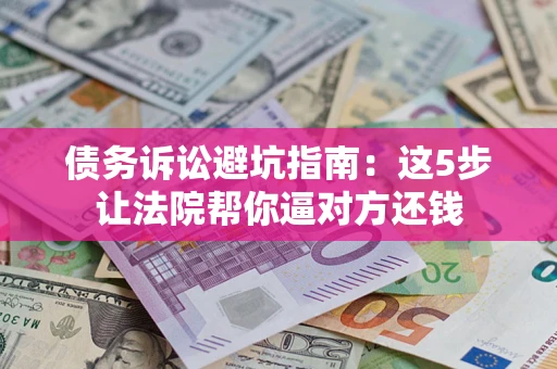 武汉债务诉讼避坑指南：这5步让法院帮你逼对方还钱