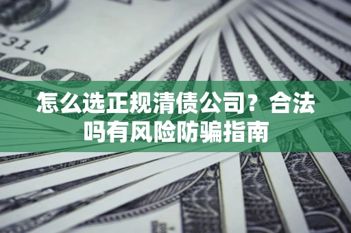 武汉怎么选正规清债公司？合法吗有风险防骗指南