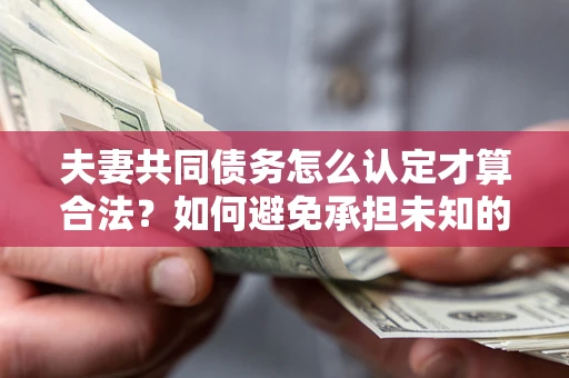 武汉夫妻共同债务怎么认定才算合法？如何避免承担未知的债务风险？