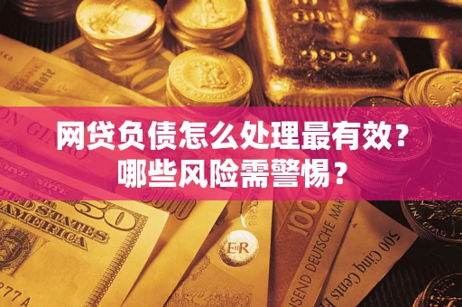 武汉网贷负债怎么处理最有效？哪些风险需警惕？